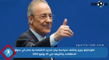 فلورنتينو بيريز يكشف سياسة ريال مدريد الاقتصادية بحذر في سوق الانتقالات وتأثيرها حتى 23 يوليو 2025